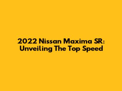 2022 Nissan Maxima SR: Unveiling The Top Speed