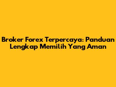 Broker Forex Terpercaya: Panduan Lengkap Memilih Yang Aman