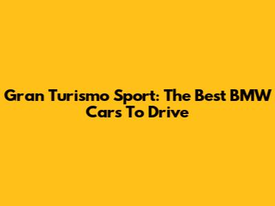 Gran Turismo Sport: The Best BMW Cars To Drive