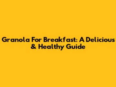 Granola For Breakfast: A Delicious & Healthy Guide