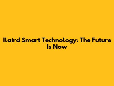 Ilaird Smart Technology: The Future Is Now