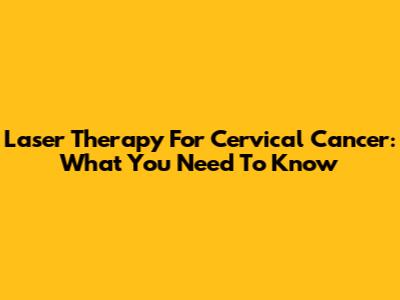 Laser Therapy For Cervical Cancer: What You Need To Know