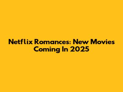 Netflix Romances: New Movies Coming In 2025