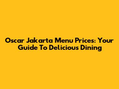 Oscar Jakarta Menu Prices: Your Guide To Delicious Dining