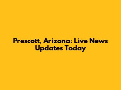 Prescott, Arizona: Live News Updates Today