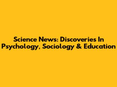Science News: Discoveries In Psychology, Sociology & Education