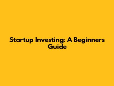 Startup Investing: A Beginner's Guide