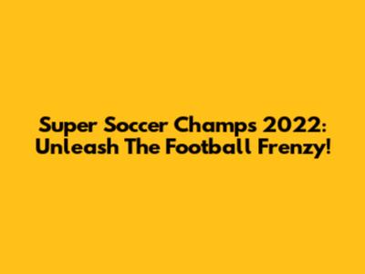 Super Soccer Champs 2022: Unleash The Football Frenzy!