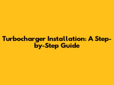 Turbocharger Installation: A Step-by-Step Guide